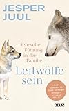 Leitwölfe sein: Liebevolle Führung in der Familie. Mit einem Vorwort von Susanne Mierau