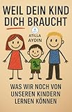 Weil dein Kind dich braucht: Was wir noch von unseren Kindern lernen können (Weil dein Kind dich braucht – Die Elternreihe fürs Leben)