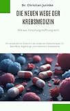 Die neuen Wege der Krebsmedizin: Wie aus Forschung Hoffnung wird - Ein verständlicher Einblick in die modernen Krebstherapien – für Betroffene, Angehörige und medizinisch Interessierte