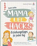 Mama Life Hacks – Erziehungstipps für jeden Tag: Mehr Spass, Liebe, Verständnis und weniger Stress für Mama, Papa und Kind