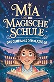 Mia und die magische Schule: Das Geheimnis der Klasse 6B – Ein zauberhaftes Abenteuer über Freundschaft, Zusammenhalt und die Magie in uns. Für Kinder von 8 bis 12 Jahren