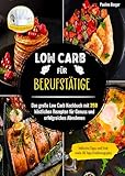Low Carb für Berufstätige: Das große Low Carb Kochbuch mit 250 köstlichen Rezepten für Genuss und erfolgreiches Abnehmen | Inklusive Tipps und Tricks sowie 30 Tage Ernährungsplan